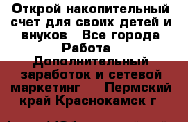 Открой накопительный счет для своих детей и внуков - Все города Работа » Дополнительный заработок и сетевой маркетинг   . Пермский край,Краснокамск г.